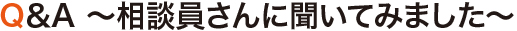 Q&A 相談員さんに聞いてみました